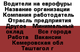 Водители на еврофуры › Название организации ­ Компания-работодатель › Отрасль предприятия ­ Другое › Минимальный оклад ­ 1 - Все города Работа » Вакансии   . Кемеровская обл.,Таштагол г.